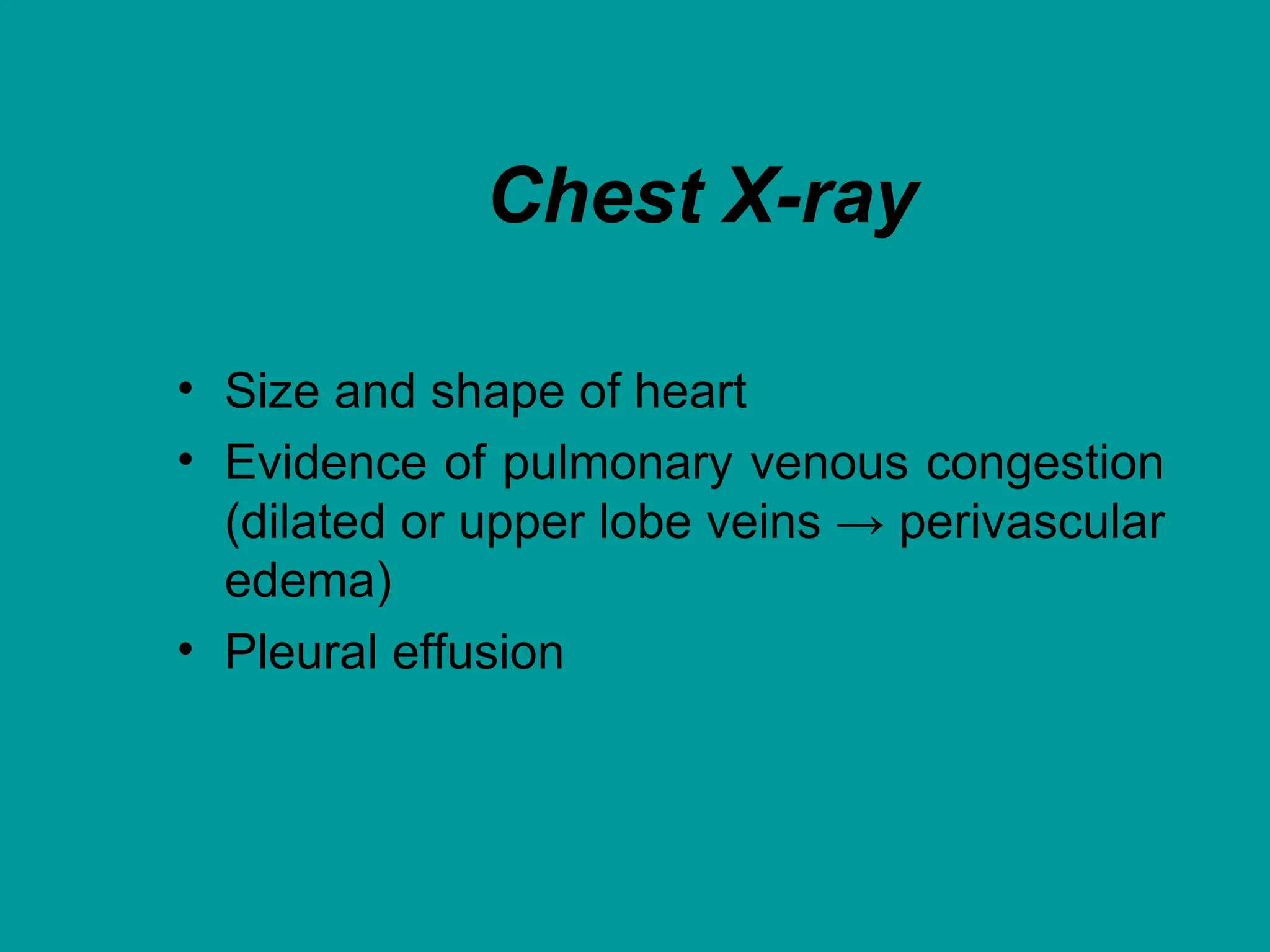 Chest X-ray
• Size and shape of heart
• Evidence of pulmonary venous congestion
(dilated or upper lobe veins → perivascular
edema)
• Pleural effusion
 