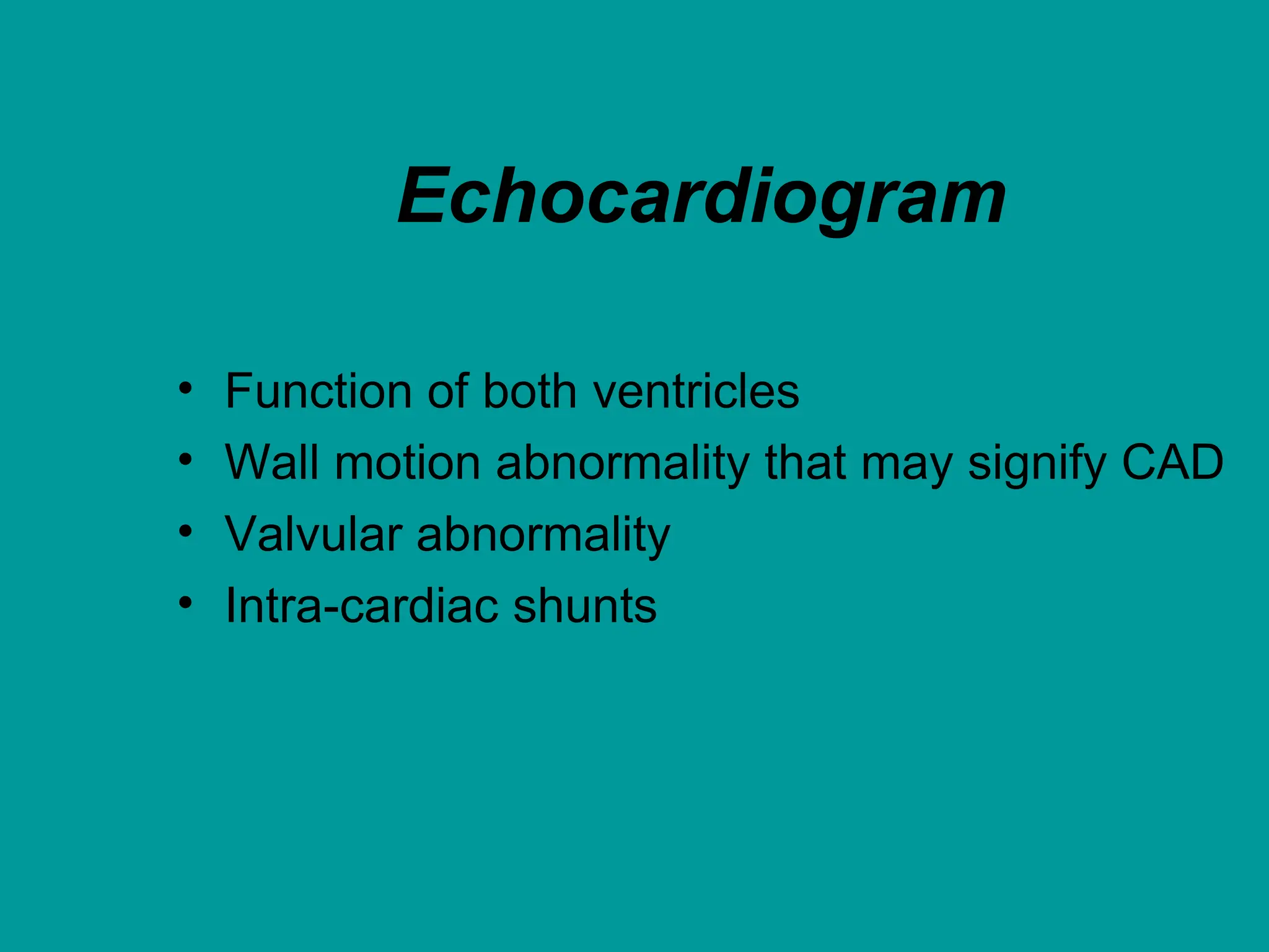 Echocardiogram
• Function of both ventricles
• Wall motion abnormality that may signify CAD
• Valvular abnormality
• Intra-cardiac shunts
 