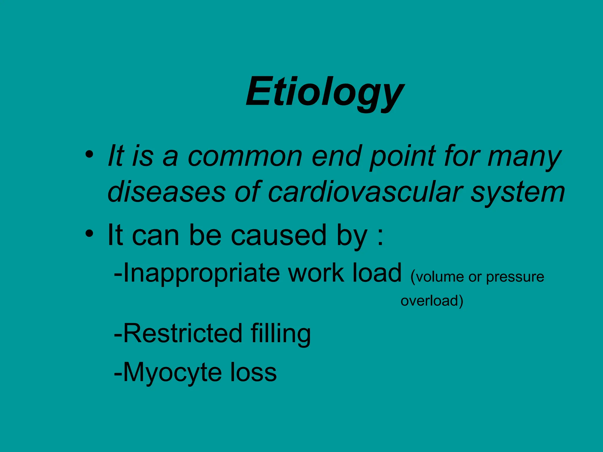 Etiology
• It is a common end point for many
diseases of cardiovascular system
• It can be caused by :
-Inappropriate work load (volume or pressure
overload)
-Restricted filling
-Myocyte loss
 