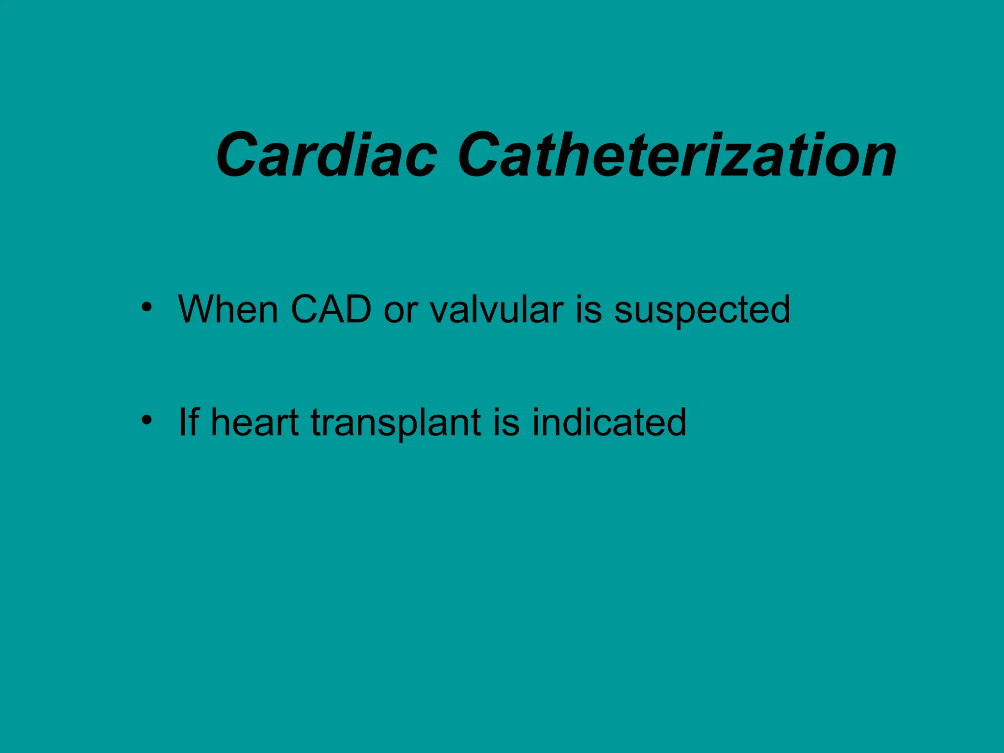 Cardiac Catheterization
• When CAD or valvular is suspected
• If heart transplant is indicated
 