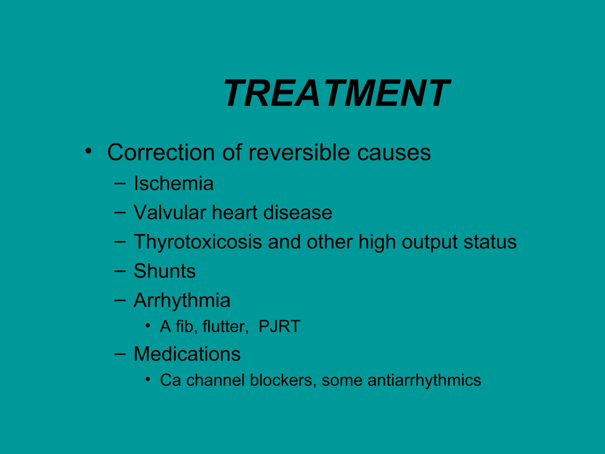 TREATMENT
• Correction of reversible causes
– Ischemia
– Valvular heart disease
– Thyrotoxicosis and other high output status
– Shunts
– Arrhythmia
• A fib, flutter, PJRT
– Medications
• Ca channel blockers, some antiarrhythmics
 