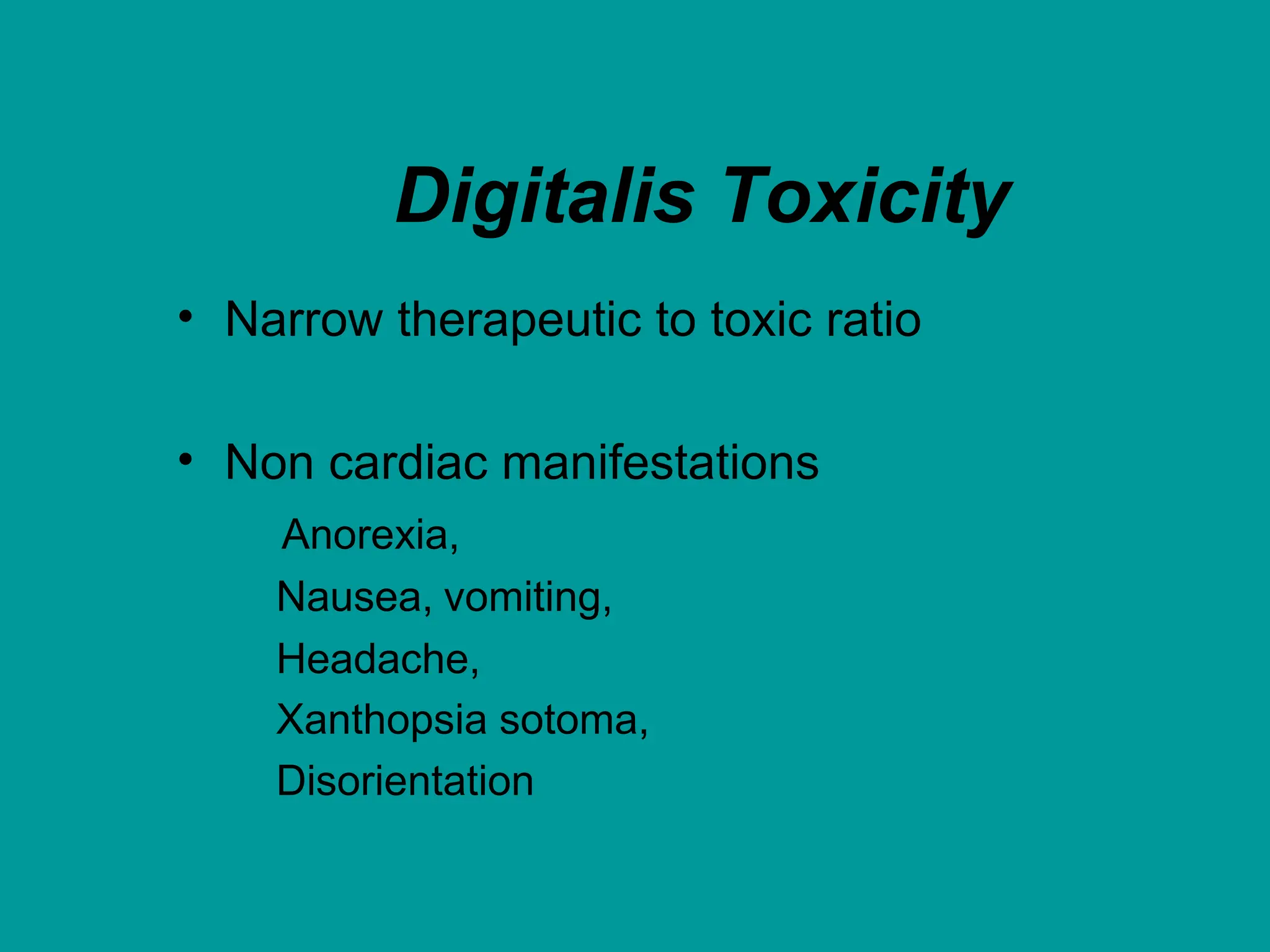 Digitalis Toxicity
• Narrow therapeutic to toxic ratio
• Non cardiac manifestations
Anorexia,
Nausea, vomiting,
Headache,
Xanthopsia sotoma,
Disorientation
 