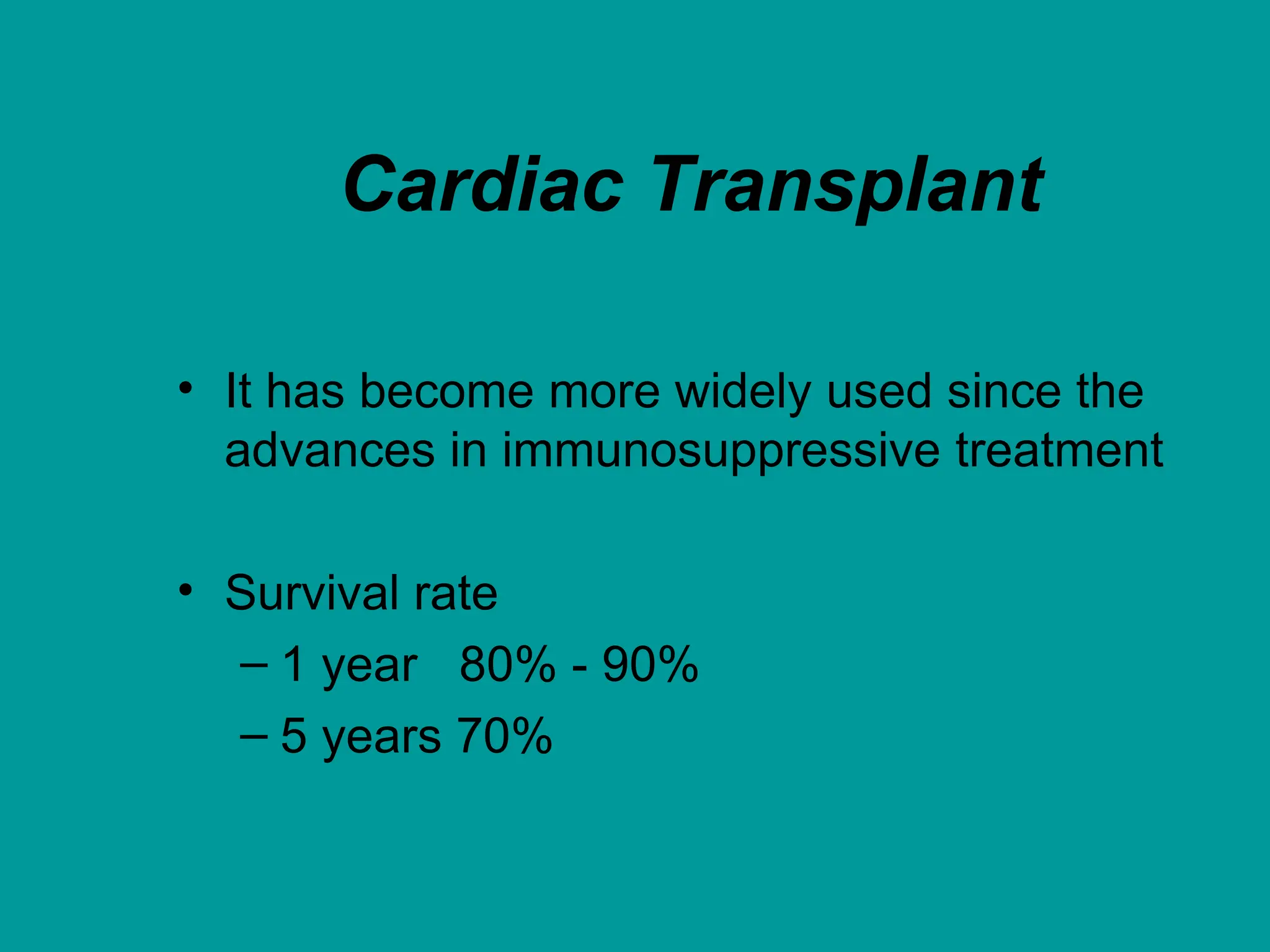 Cardiac Transplant
• It has become more widely used since the
advances in immunosuppressive treatment
• Survival rate
– 1 year 80% - 90%
– 5 years 70%
 