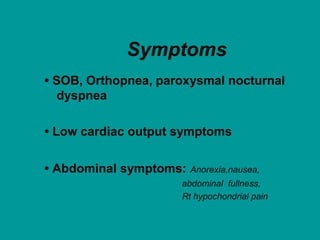 Symptoms
• SOB, Orthopnea, paroxysmal nocturnal
dyspnea
• Low cardiac output symptoms
• Abdominal symptoms: Anorexia,nausea,
abdominal fullness,
Rt hypochondrial pain
 