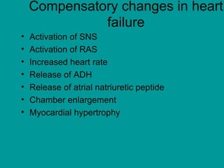 Compensatory changes in heart
failure
• Activation of SNS
• Activation of RAS
• Increased heart rate
• Release of ADH
• Release of atrial natriuretic peptide
• Chamber enlargement
• Myocardial hypertrophy
 