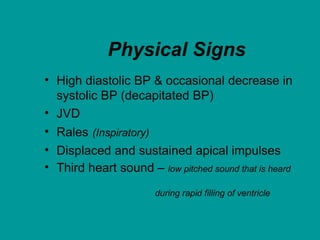 Physical Signs
• High diastolic BP & occasional decrease in
systolic BP (decapitated BP)
• JVD
• Rales (Inspiratory)
• Displaced and sustained apical impulses
• Third heart sound – low pitched sound that is heard
during rapid filling of ventricle
 