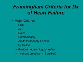 Framingham Criteria for Dx
of Heart Failure
• Major Criteria:
– PND
– JVD
– Rales
– Cardiomegaly
– Acute Pulmonary Edema
– S3 Gallop
– Positive hepatic Jugular reflex
– ↑ venous pressure > 16 cm H2O
 