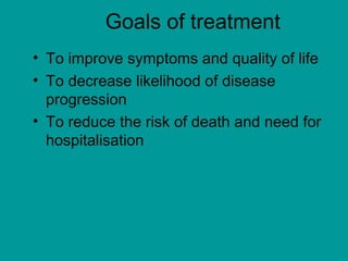 Goals of treatment
• To improve symptoms and quality of life
• To decrease likelihood of disease
progression
• To reduce the risk of death and need for
hospitalisation
 