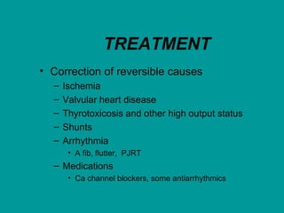 TREATMENT
• Correction of reversible causes
– Ischemia
– Valvular heart disease
– Thyrotoxicosis and other high output status
– Shunts
– Arrhythmia
• A fib, flutter, PJRT
– Medications
• Ca channel blockers, some antiarrhythmics
 