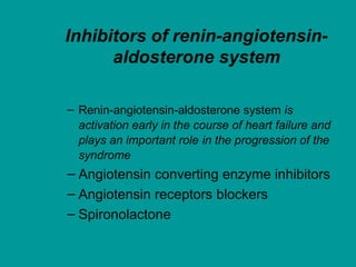 Inhibitors of renin-angiotensin-
aldosterone system
– Renin-angiotensin-aldosterone system is
activation early in the course of heart failure and
plays an important role in the progression of the
syndrome
– Angiotensin converting enzyme inhibitors
– Angiotensin receptors blockers
– Spironolactone
 
