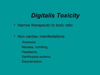 Digitalis Toxicity
• Narrow therapeutic to toxic ratio
• Non cardiac manifestations
Anorexia,
Nausea, vomiting,
Headache,
Xanthopsia sotoma,
Disorientation
 