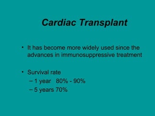Cardiac Transplant
• It has become more widely used since the
advances in immunosuppressive treatment
• Survival rate
– 1 year 80% - 90%
– 5 years 70%
 