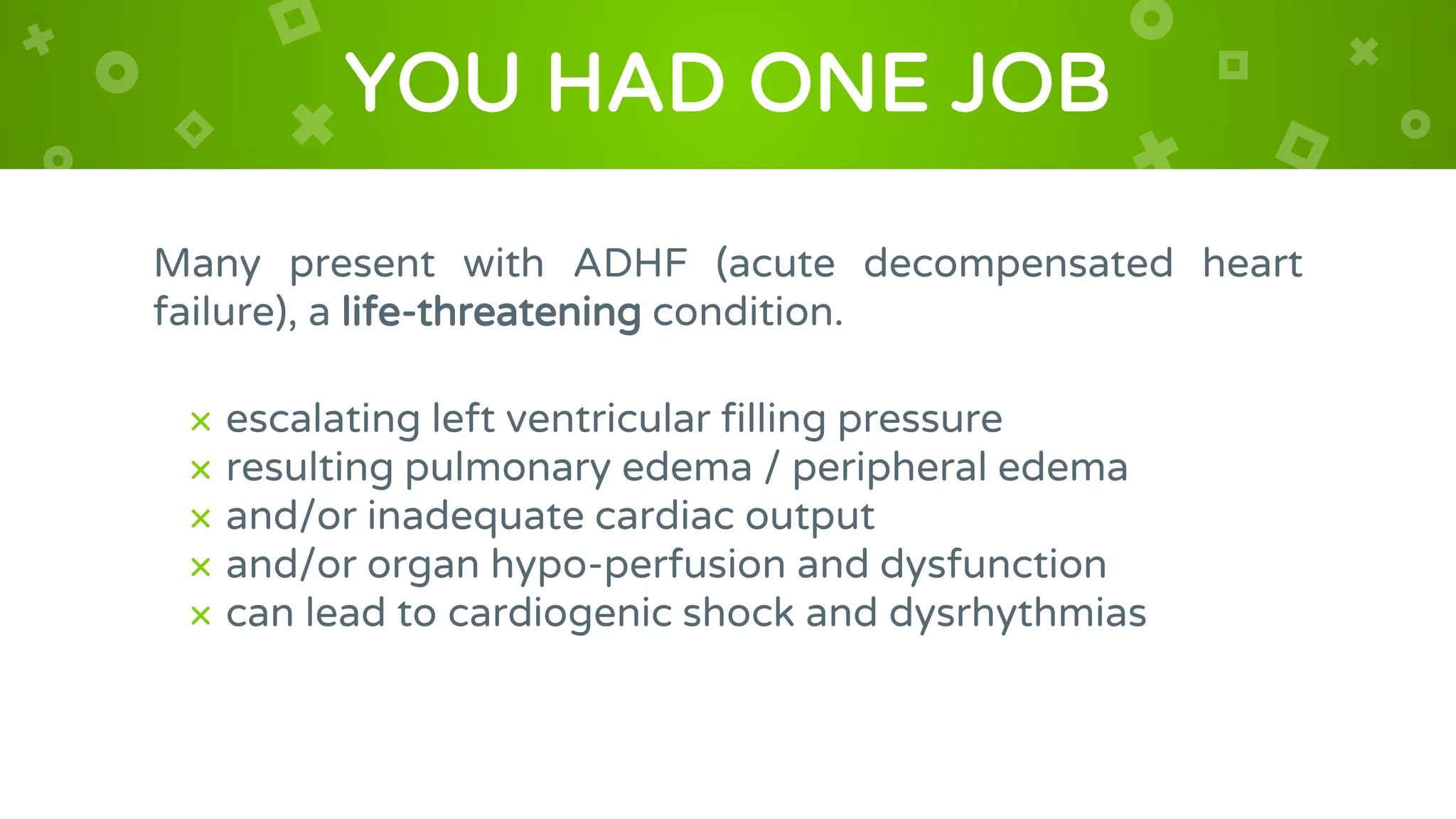 YOU HAD ONE JOB
Many present with ADHF (acute decompensated heart
failure), a life-threatening condition.
× escalating left ventricular filling pressure
× resulting pulmonary edema / peripheral edema
× and/or inadequate cardiac output
× and/or organ hypo-perfusion and dysfunction
× can lead to cardiogenic shock and dysrhythmias
 