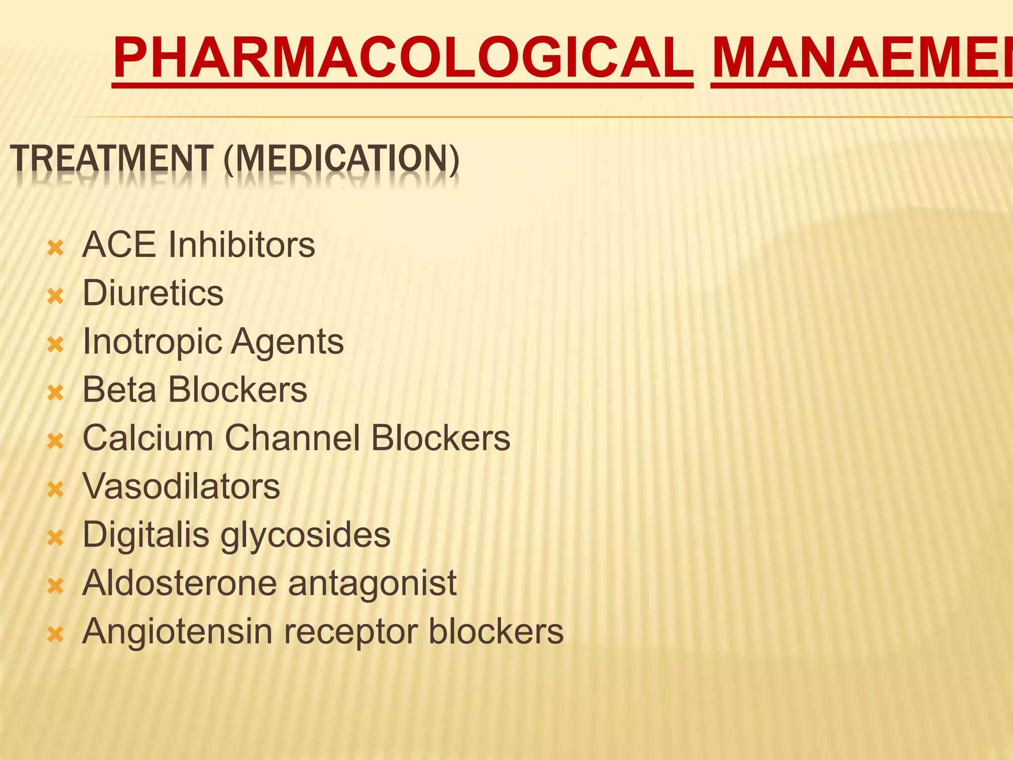 TREATMENT (MEDICATION)
 ACE Inhibitors
 Diuretics
 Inotropic Agents
 Beta Blockers
 Calcium Channel Blockers
 Vasodilators
 Digitalis glycosides
 Aldosterone antagonist
 Angiotensin receptor blockers
PHARMACOLOGICAL MANAEMEN
 