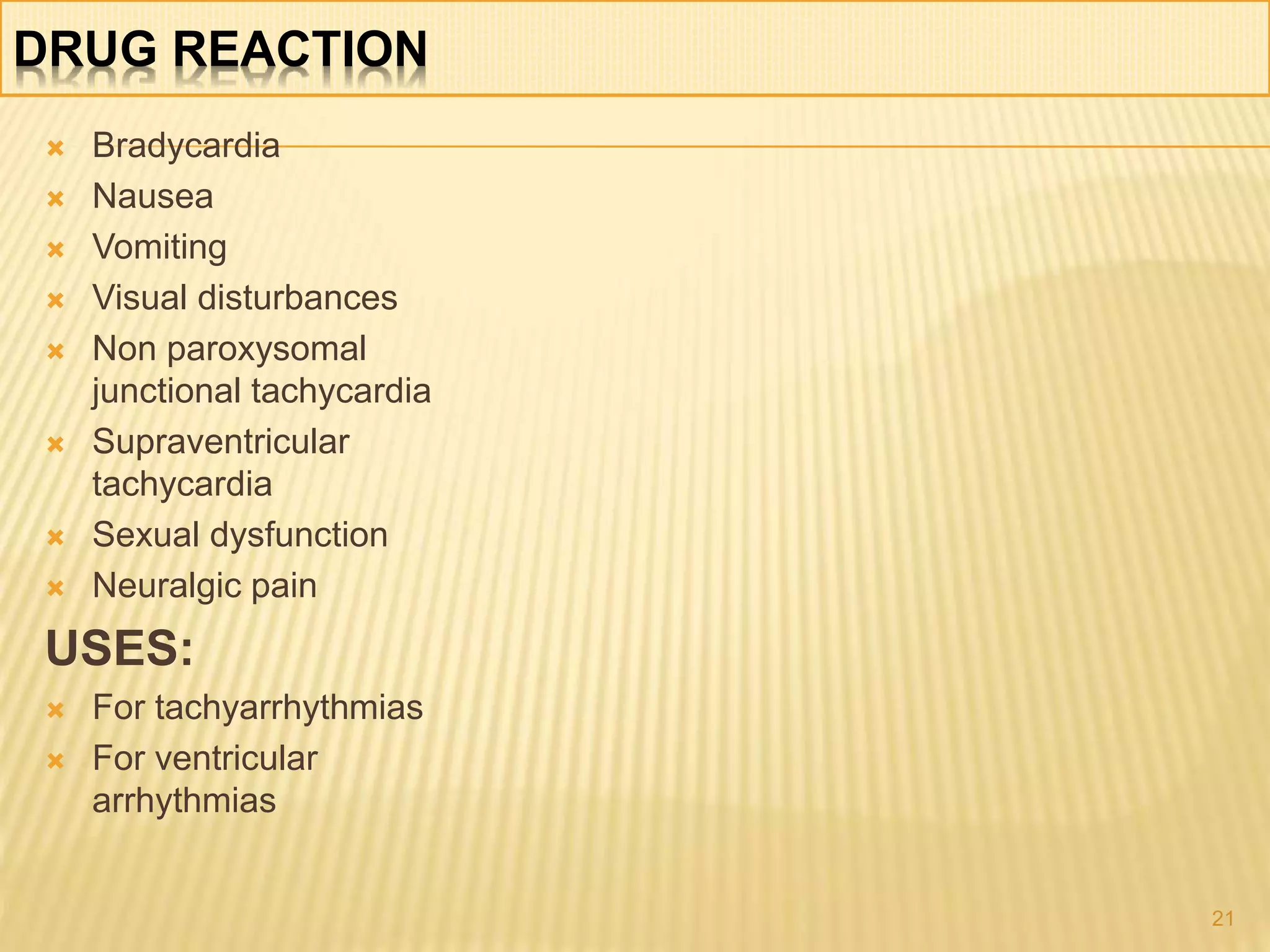 DRUG REACTION
 Bradycardia
 Nausea
 Vomiting
 Visual disturbances
 Non paroxysomal
junctional tachycardia
 Supraventricular
tachycardia
 Sexual dysfunction
 Neuralgic pain
USES:
 For tachyarrhythmias
 For ventricular
arrhythmias
21
 