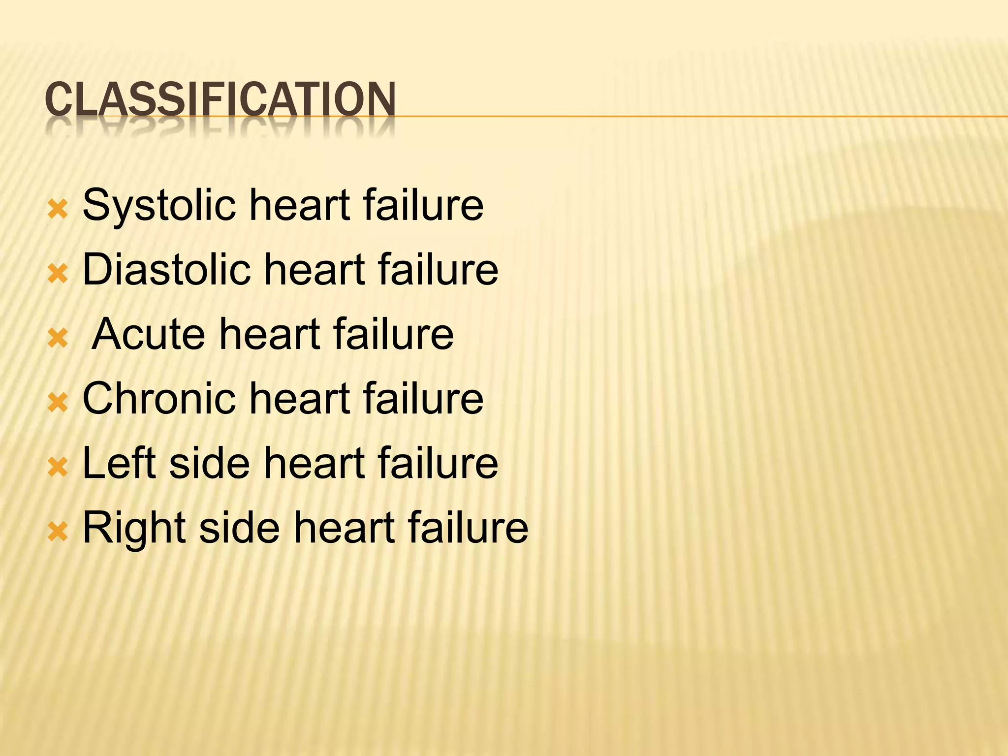 CLASSIFICATION
 Systolic heart failure
 Diastolic heart failure
 Acute heart failure
 Chronic heart failure
 Left side heart failure
 Right side heart failure
 