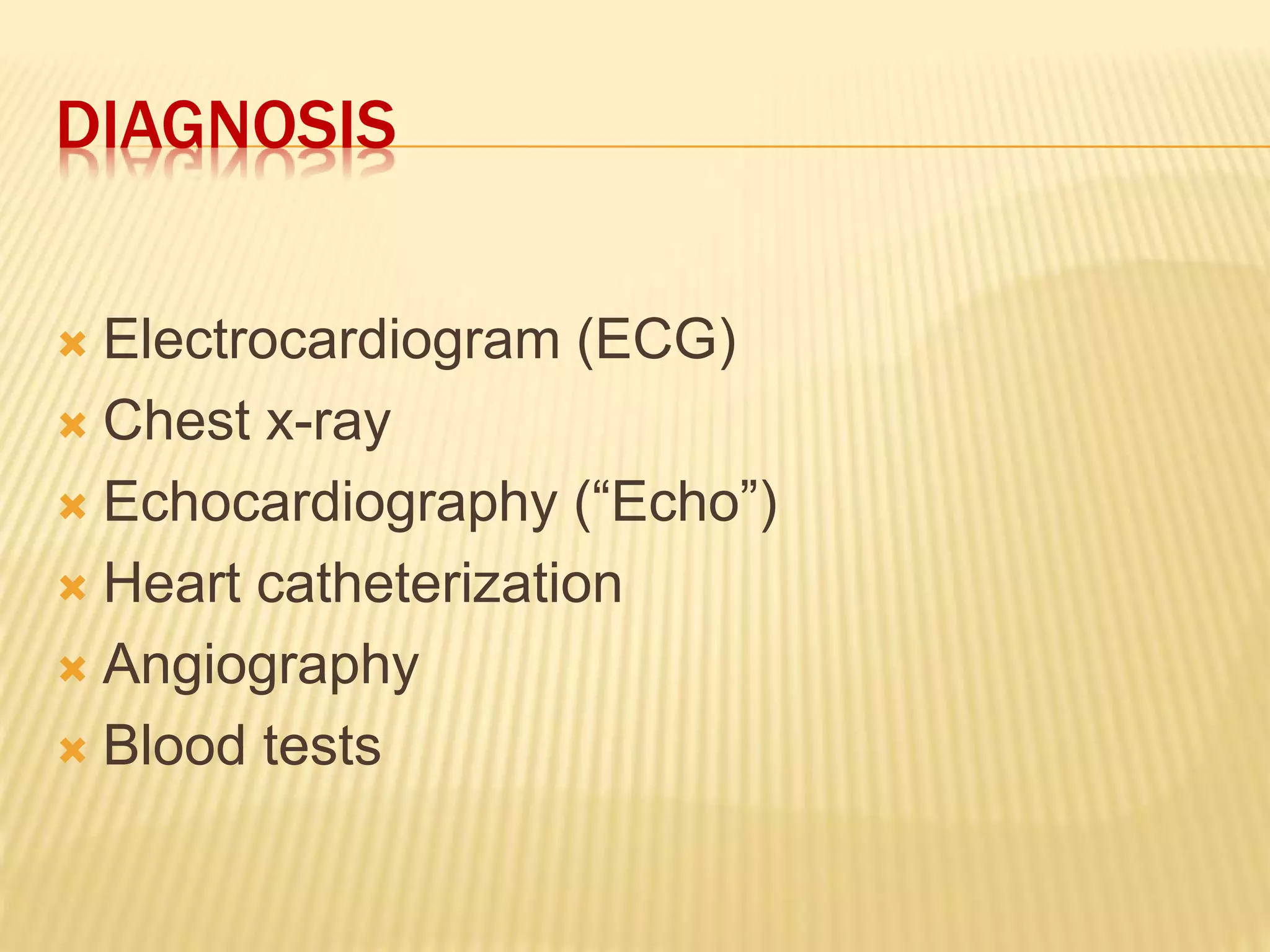 DIAGNOSIS
 Electrocardiogram (ECG)
 Chest x-ray
 Echocardiography (“Echo”)
 Heart catheterization
 Angiography
 Blood tests
 