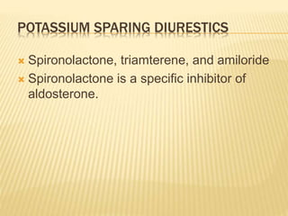 POTASSIUM SPARING DIURESTICS
 Spironolactone, triamterene, and amiloride
 Spironolactone is a specific inhibitor of
aldosterone.
 