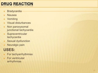 DRUG REACTION
 Bradycardia
 Nausea
 Vomiting
 Visual disturbances
 Non paroxysomal
junctional tachycardia
 Supraventricular
tachycardia
 Sexual dysfunction
 Neuralgic pain
USES:
 For tachyarrhythmias
 For ventricular
arrhythmias
21
 