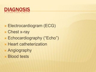 DIAGNOSIS
 Electrocardiogram (ECG)
 Chest x-ray
 Echocardiography (“Echo”)
 Heart catheterization
 Angiography
 Blood tests
 