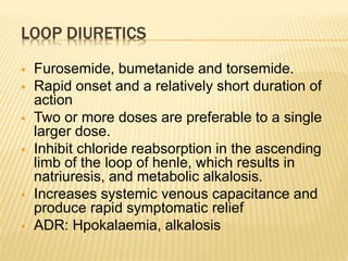 LOOP DIURETICS
 Furosemide, bumetanide and torsemide.
 Rapid onset and a relatively short duration of
action
 Two or mo...