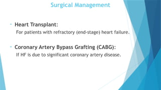 Surgical Management
• Heart Transplant:
For patients with refractory (end-stage) heart failure.
• Coronary Artery Bypass Grafting (CABG):
If HF is due to significant coronary artery disease.
 