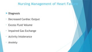 Nursing Management of Heart Failure
 Diagnosis
• Decreased Cardiac Output
• Excess Fluid Volume
• Impaired Gas Exchange
• Activity Intolerance
• Anxiety
 