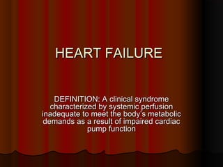 HEART FAILUREHEART FAILURE
DEFINITION: A clinical syndromeDEFINITION: A clinical syndrome
characterized by systemic perfusioncharacterized by systemic perfusion
inadequate to meet the body’s metabolicinadequate to meet the body’s metabolic
demands as a result of impaired cardiacdemands as a result of impaired cardiac
pump functionpump function
 