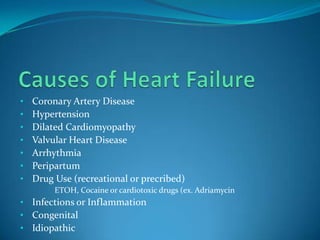 •   Coronary Artery Disease
•   Hypertension
•   Dilated Cardiomyopathy
•   Valvular Heart Disease
•   Arrhythmia
•   Peripartum
•   Drug Use (recreational or precribed)
      •   ETOH, Cocaine or cardiotoxic drugs (ex. Adriamycin
• Infections or Inflammation
• Congenital
• Idiopathic
 