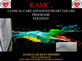 KAMC ,
CLINICAL CARE ADVANCED HEART FAILURE
PROGRAME
STRATEGY
ASADULLAH KHAN SOOMRO
ADULT CARDIOLOGIST
KING ABDULLAH MEDICAL CITY HOLLY MAKKAH
 