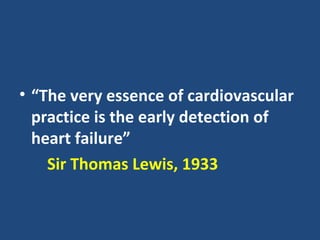 • “The very essence of cardiovascular
  practice is the early detection of
  heart failure”
    Sir Thomas Lewis, 1933
 