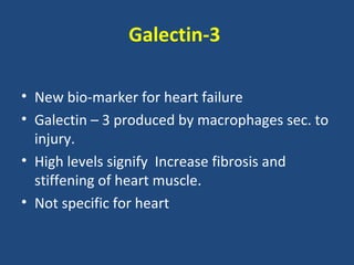 Galectin-3

• New bio-marker for heart failure
• Galectin – 3 produced by macrophages sec. to
  injury.
• High levels signify Increase fibrosis and
  stiffening of heart muscle.
• Not specific for heart
 