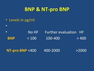 BNP & NT-pro BNP
• Levels in pg/ml
•
•             No HF   Further evaluation HF
  BNP        < 100    100-400           > 400

NT-pro BNP <400       400-2000         >2000
 