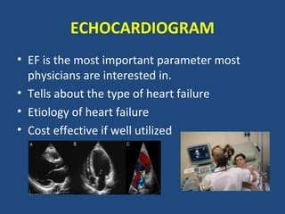 ECHOCARDIOGRAM
• EF is the most important parameter most
  physicians are interested in.
• Tells about the type of heart failure
• Etiology of heart failure
• Cost effective if well utilized
 