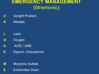 EMERGENCY MANAGEMENT
          (Mnemonic)
U   Upright Position
N   Nitrates


L   Lasix
O   Oxygen
A   ACEI / ARB
D   Digoxin, Dobutamine


M   Morphine Sulfate
E   Extremities Down
 