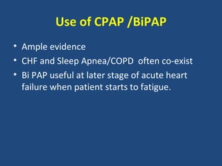 Use of CPAP /BiPAP
• Ample evidence
• CHF and Sleep Apnea/COPD often co-exist
• Bi PAP useful at later stage of acute heart
  failure when patient starts to fatigue.
 