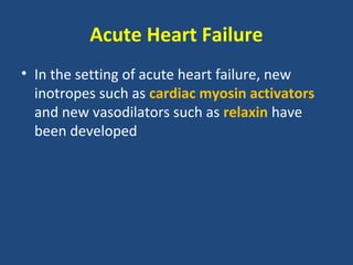 Acute Heart Failure
• In the setting of acute heart failure, new
  inotropes such as cardiac myosin activators
  and new vasodilators such as relaxin have
  been developed
 