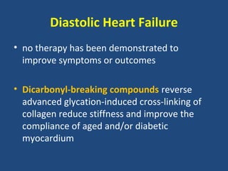 Diastolic Heart Failure
• no therapy has been demonstrated to
  improve symptoms or outcomes

• Dicarbonyl-breaking compounds reverse
  advanced glycation-induced cross-linking of
  collagen reduce stiffness and improve the
  compliance of aged and/or diabetic
  myocardium
 