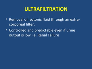ULTRAFILTRATION
• Removal of isotonic fluid through an extra-
  corporeal filter.
• Controlled and predictable even if urine
  output is low i.e. Renal Failure
 