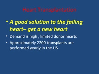 Heart Transplantation
• A good solution to the failing
  heart– get a new heart
• Demand is high , limited donor hearts
• Approximately 2200 transplants are
  performed yearly in the US
 
