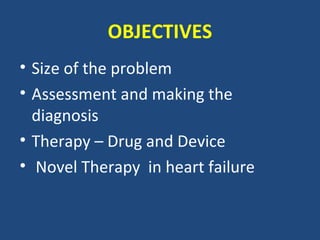 OBJECTIVES
• Size of the problem
• Assessment and making the
  diagnosis
• Therapy – Drug and Device
• Novel Therapy in heart failure
 