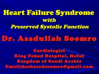 Heart Failure SyndromeHeart Failure Syndrome
withwith
Preserved Systolic FunctionPreserved Systolic Function
Dr. Asadullah SoomroDr. Asadullah Soomro
CardiologistCardiologist
King Fahad Hospital, HofufKing Fahad Hospital, Hofuf
Kingdom of Saudi ArabiaKingdom of Saudi Arabia
Email;hssbasadsoomro@gmail.comEmail;hssbasadsoomro@gmail.com
 
