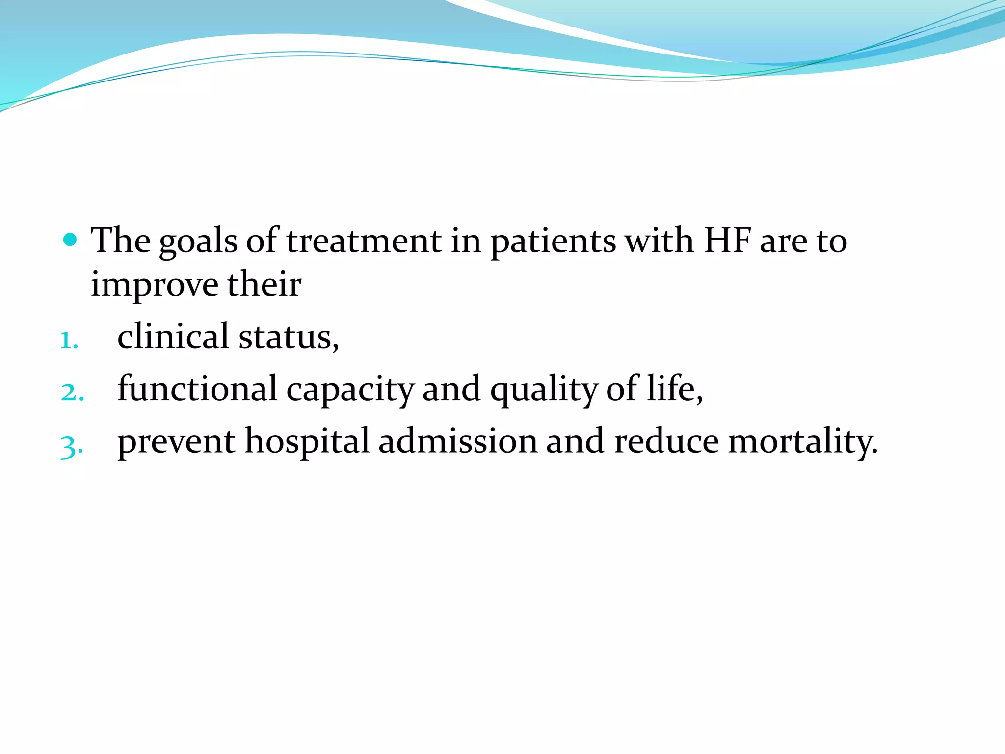  The goals of treatment in patients with HF are to
improve their
1. clinical status,
2. functional capacity and quality of life,
3. prevent hospital admission and reduce mortality.
 