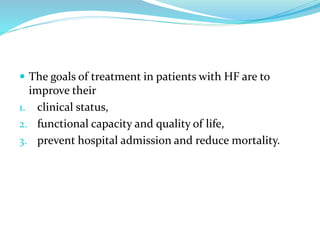  The goals of treatment in patients with HF are to
improve their
1. clinical status,
2. functional capacity and quality of life,
3. prevent hospital admission and reduce mortality.
 