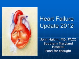 Heart Failure
Update 2012
John Hakim, MD, FACC
Southern Maryland
Hospital
Food for thought
 