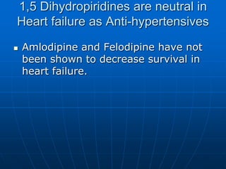 1,5 Dihydropiridines are neutral in
Heart failure as Anti-hypertensives
 Amlodipine and Felodipine have not
been shown to decrease survival in
heart failure.
 
