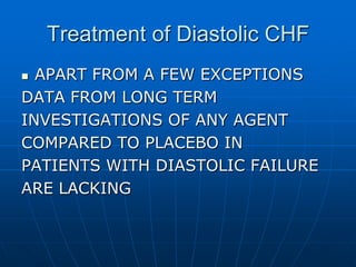 Treatment of Diastolic CHF
 APART FROM A FEW EXCEPTIONS
DATA FROM LONG TERM
INVESTIGATIONS OF ANY AGENT
COMPARED TO PLACEBO IN
PATIENTS WITH DIASTOLIC FAILURE
ARE LACKING
 