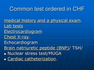 Common test ordered in CHF
medical history and a physical exam.
Lab tests
Electrocardiogram
Chest X-ray.
Echocardiogram
Brain natriuretic peptide (BNP)/ TSH/
 Nuclear stress test/MUGA
 Cardiac catheterization.
 