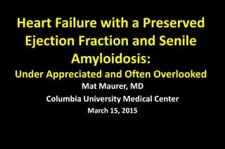 Heart Failure with a Preserved
Ejection Fraction and Senile
Amyloidosis:
Under Appreciated and Often Overlooked
Mat Maurer, MD
Columbia University Medical Center
March 15, 2015
 
