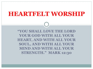 HEARTFELT WORSHIP

  “YOU SHALL LOVE THE LORD
   YOUR GOD WITH ALL YOUR
  HEART, AND WITH ALL YOUR
   SOUL, AND WITH ALL YOUR
   MIND AND WITH ALL YOUR
    STRENGTH.” MARK 12:30
 